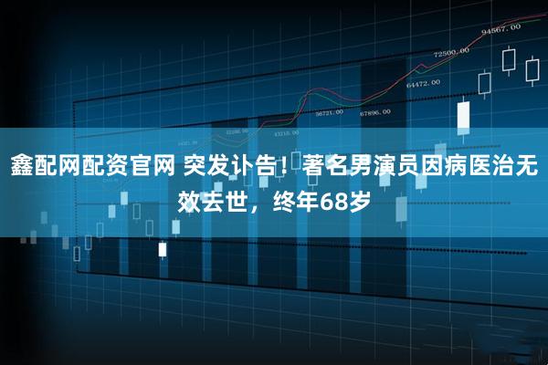 鑫配网配资官网 突发讣告！著名男演员因病医治无效去世，终年68岁