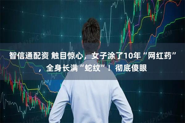 智信通配资 触目惊心，女子涂了10年“网红药”，全身长满“蛇纹”！彻底傻眼