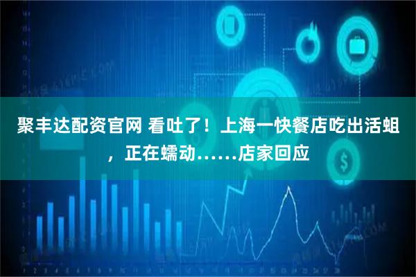 聚丰达配资官网 看吐了！上海一快餐店吃出活蛆，正在蠕动……店家回应