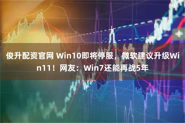 俊升配资官网 Win10即将停服，微软建议升级Win11！网友：Win7还能再战5年