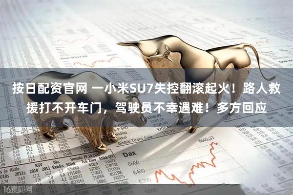 按日配资官网 一小米SU7失控翻滚起火！路人救援打不开车门，驾驶员不幸遇难！多方回应