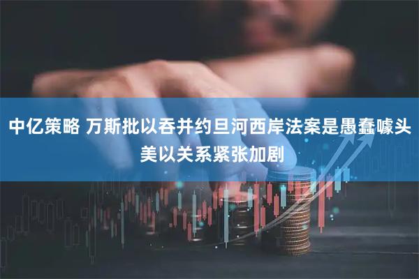 中亿策略 万斯批以吞并约旦河西岸法案是愚蠢噱头 美以关系紧张加剧