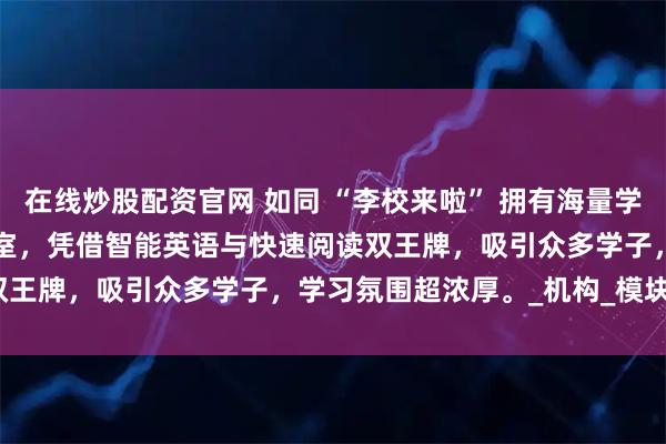 在线炒股配资官网 如同 “李校来啦” 拥有海量学生用户，我们的 AI 自习室，凭借智能英语与快速阅读双王牌，吸引众多学子，学习氛围超浓厚。_机构_模块_续费