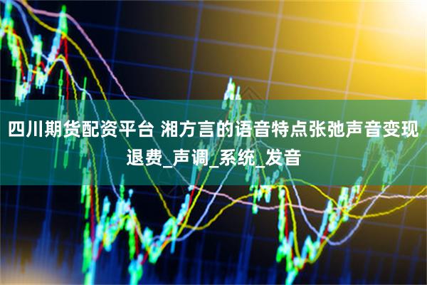 四川期货配资平台 湘方言的语音特点张弛声音变现退费_声调_系统_发音
