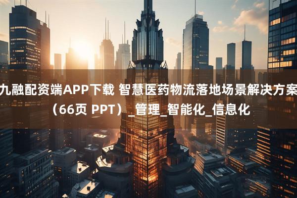 九融配资端APP下载 智慧医药物流落地场景解决方案（66页 PPT）_管理_智能化_信息化