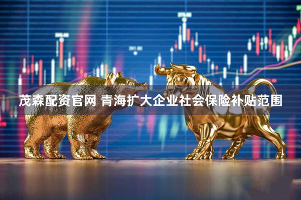 茂森配资官网 青海扩大企业社会保险补贴范围