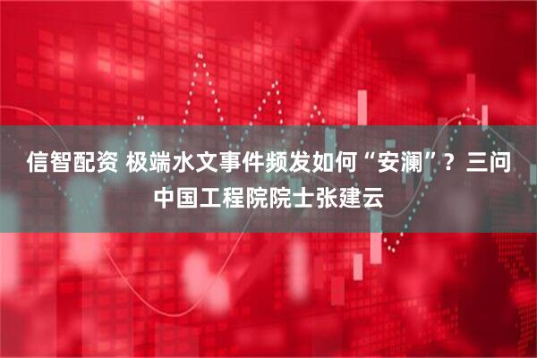 信智配资 极端水文事件频发如何“安澜”？三问中国工程院院士张建云
