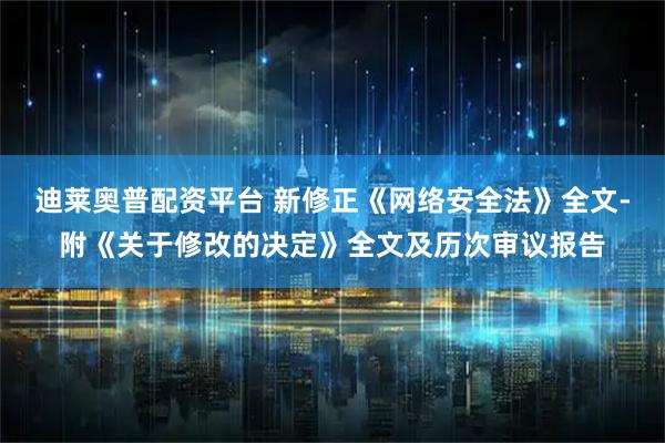 迪莱奥普配资平台 新修正《网络安全法》全文-附《关于修改的决定》全文及历次审议报告