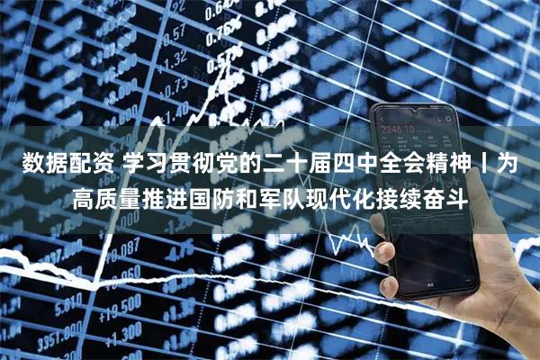 数据配资 学习贯彻党的二十届四中全会精神丨为高质量推进国防和军队现代化接续奋斗