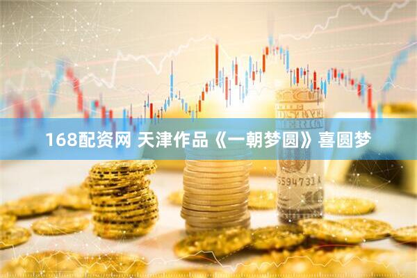 168配资网 天津作品《一朝梦圆》喜圆梦