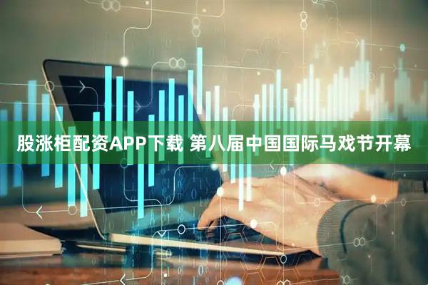 股涨柜配资APP下载 第八届中国国际马戏节开幕
