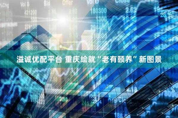 溢诚优配平台 重庆绘就“老有颐养”新图景