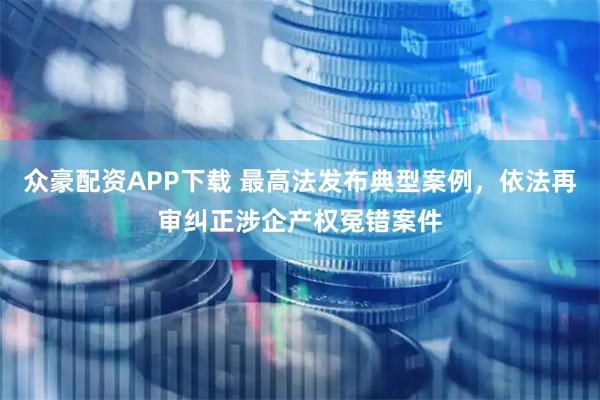 众豪配资APP下载 最高法发布典型案例，依法再审纠正涉企产权冤错案件
