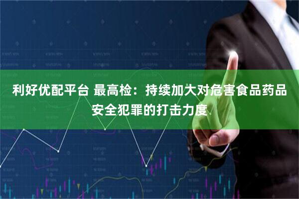 利好优配平台 最高检：持续加大对危害食品药品安全犯罪的打击力度