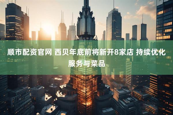 顺市配资官网 西贝年底前将新开8家店 持续优化服务与菜品