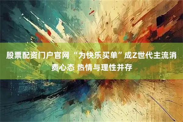 股票配资门户官网 “为快乐买单”成Z世代主流消费心态 热情与理性并存