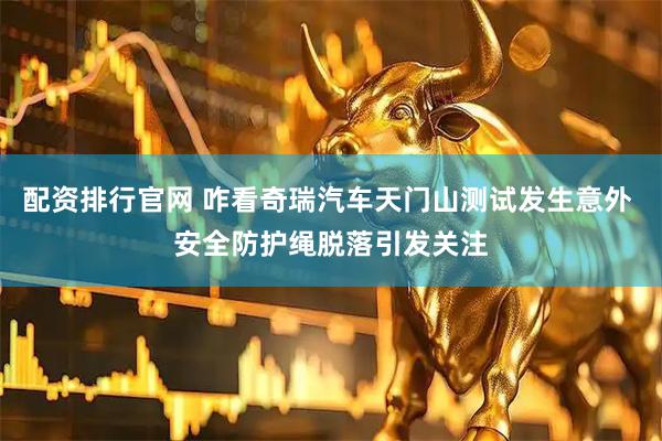 配资排行官网 咋看奇瑞汽车天门山测试发生意外 安全防护绳脱落引发关注