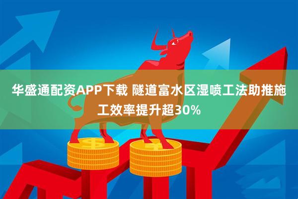 华盛通配资APP下载 隧道富水区湿喷工法助推施工效率提升超30%