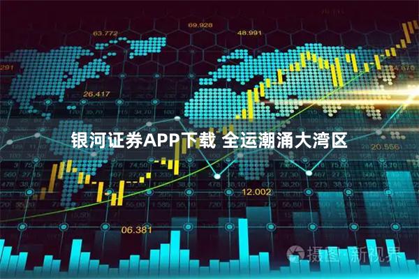 银河证券APP下载 全运潮涌大湾区