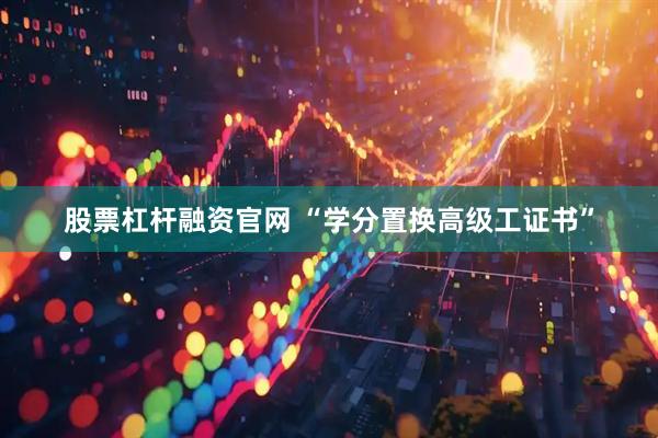股票杠杆融资官网 “学分置换高级工证书”