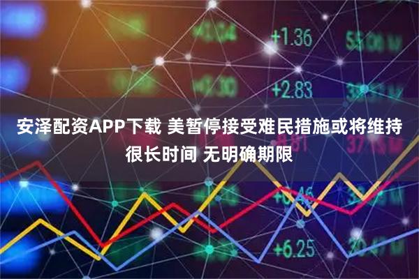 安泽配资APP下载 美暂停接受难民措施或将维持很长时间 无明确期限
