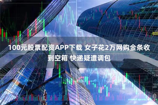 100元股票配资APP下载 女子花2万网购金条收到空箱 快递疑遭调包
