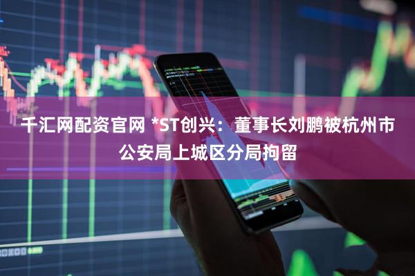 千汇网配资官网 *ST创兴：董事长刘鹏被杭州市公安局上城区分局拘留