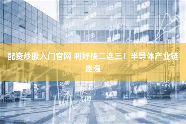 配资炒股入门官网 利好接二连三！半导体产业链走强
