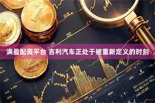 满盈配资平台 吉利汽车正处于被重新定义的时刻