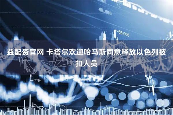 益配资官网 卡塔尔欢迎哈马斯同意释放以色列被扣人员