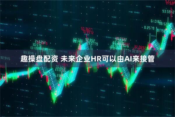 趣操盘配资 未来企业HR可以由AI来接管