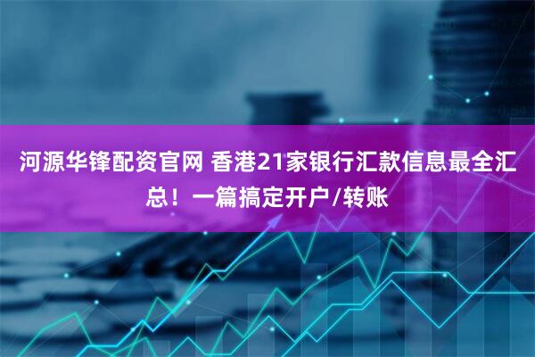 河源华锋配资官网 香港21家银行汇款信息最全汇总！一篇搞定开户/转账