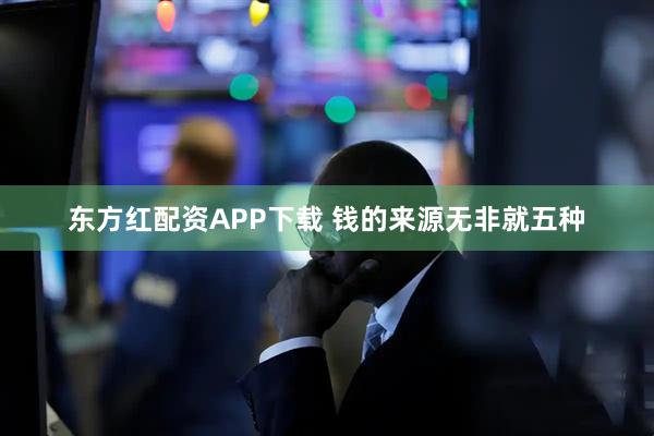 东方红配资APP下载 钱的来源无非就五种