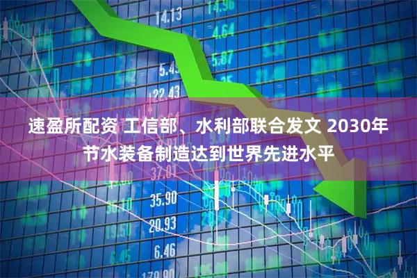 速盈所配资 工信部、水利部联合发文 2030年节水装备制造达到世界先进水平