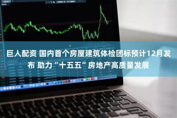 巨人配资 国内首个房屋建筑体检团标预计12月发布 助力“十五五”房地产高质量发展