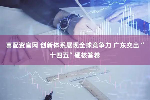喜配资官网 创新体系展现全球竞争力 广东交出“十四五”硬核答卷