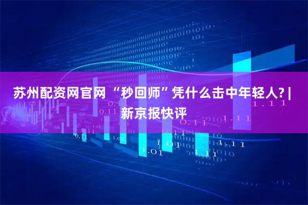 苏州配资网官网 “秒回师”凭什么击中年轻人? | 新京报快评