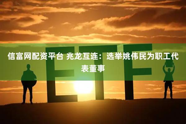 信富网配资平台 兆龙互连：选举姚伟民为职工代表董事