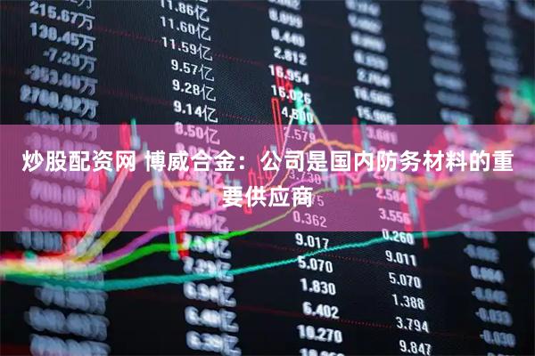 炒股配资网 博威合金：公司是国内防务材料的重要供应商