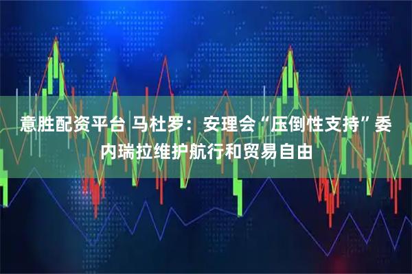意胜配资平台 马杜罗：安理会“压倒性支持”委内瑞拉维护航行和贸易自由