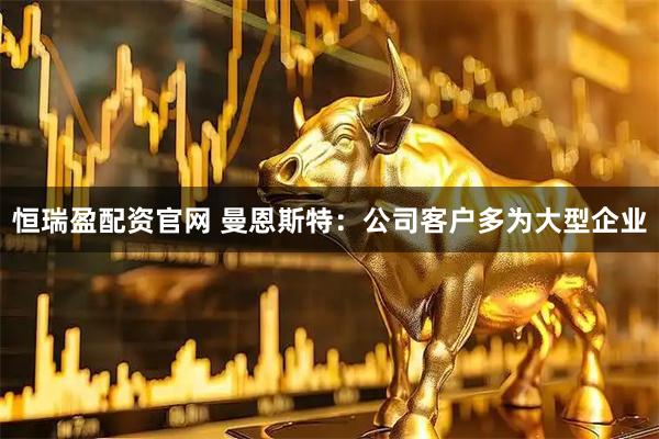 恒瑞盈配资官网 曼恩斯特：公司客户多为大型企业