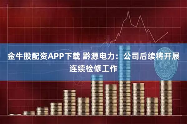 金牛股配资APP下载 黔源电力：公司后续将开展连续检修工作