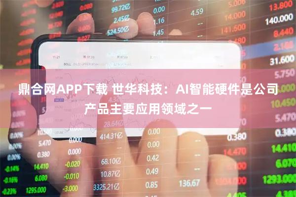 鼎合网APP下载 世华科技：AI智能硬件是公司产品主要应用领域之一