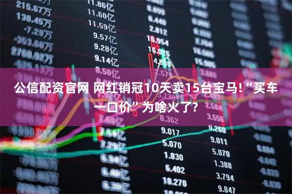 公信配资官网 网红销冠10天卖15台宝马!“买车一口价”为啥火了?