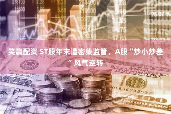 笑赢配资 ST股年末遭密集监管，A股“炒小炒差”风气逆转