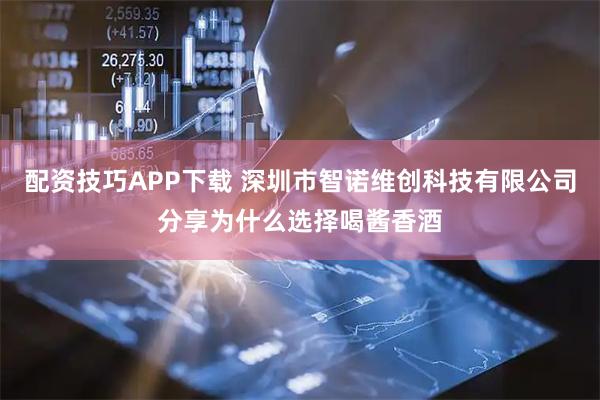 配资技巧APP下载 深圳市智诺维创科技有限公司分享为什么选择喝酱香酒