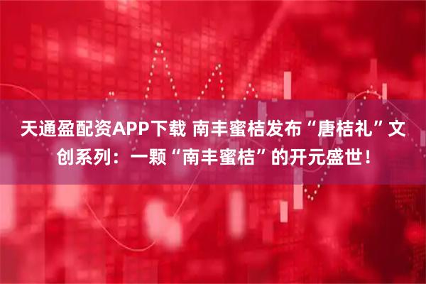 天通盈配资APP下载 南丰蜜桔发布“唐桔礼”文创系列：一颗“南丰蜜桔”的开元盛世！