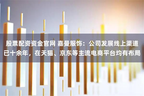 股票配资资金官网 嘉曼服饰：公司发展线上渠道已十余年，在天猫、京东等主流电商平台均有布局