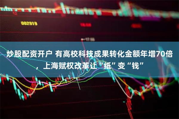 炒股配资开户 有高校科技成果转化金额年增70倍，上海赋权改革让“纸”变“钱”