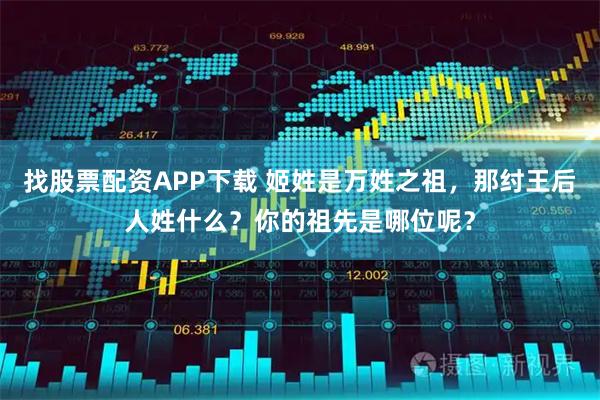 找股票配资APP下载 姬姓是万姓之祖，那纣王后人姓什么？你的祖先是哪位呢？